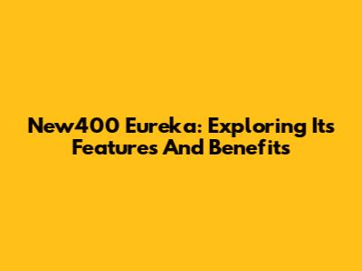 New400 Eureka: Exploring Its Features And Benefits