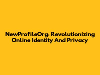 NewProfileOrg: Revolutionizing Online Identity And Privacy