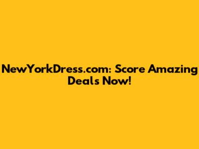NewYorkDress.com: Score Amazing Deals Now!
