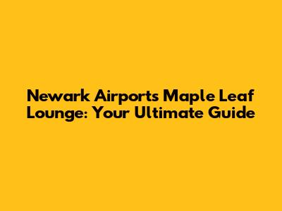 Newark Airport's Maple Leaf Lounge: Your Ultimate Guide