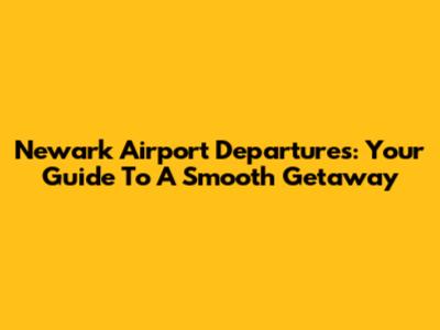 Newark Airport Departures: Your Guide To A Smooth Getaway