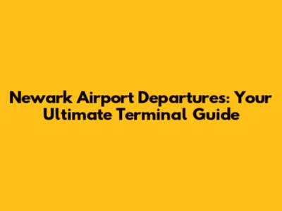 Newark Airport Departures: Your Ultimate Terminal Guide