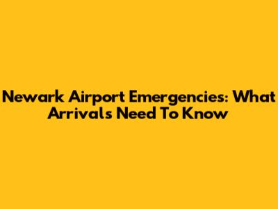 Newark Airport Emergencies: What Arrivals Need To Know