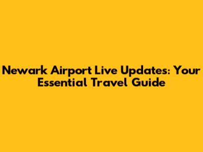 Newark Airport Live Updates: Your Essential Travel Guide