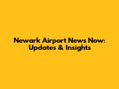 Newark Airport News Now: Updates & Insights