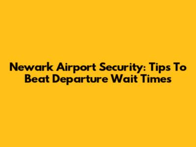 Newark Airport Security: Tips To Beat Departure Wait Times