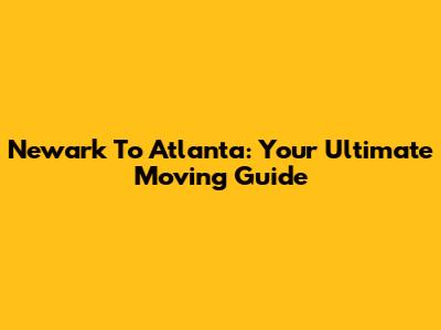 Newark To Atlanta: Your Ultimate Moving Guide
