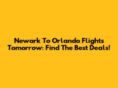 Newark To Orlando Flights Tomorrow: Find The Best Deals!