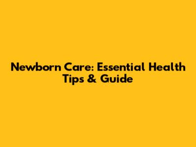 Newborn Care: Essential Health Tips & Guide