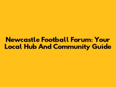 Newcastle Football Forum: Your Local Hub And Community Guide