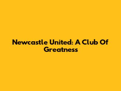 Newcastle United: A Club Of Greatness