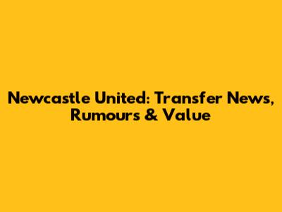 Newcastle United: Transfer News, Rumours & Value
