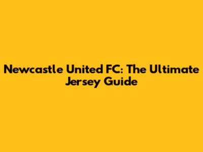 Newcastle United FC: The Ultimate Jersey Guide