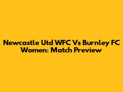 Newcastle Utd WFC Vs Burnley FC Women: Match Preview
