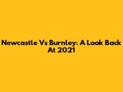 Newcastle Vs Burnley: A Look Back At 2021