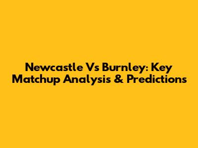 Newcastle Vs Burnley: Key Matchup Analysis & Predictions