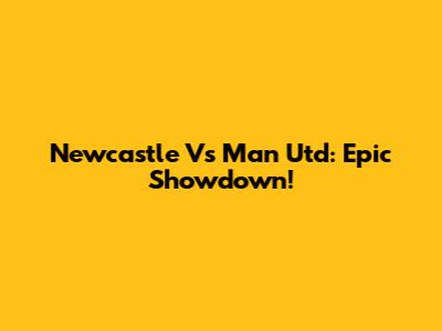 Newcastle Vs Man Utd: Epic Showdown!