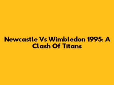 Newcastle Vs Wimbledon 1995: A Clash Of Titans