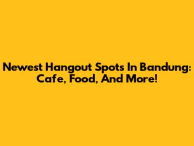 Newest Hangout Spots In Bandung: Cafe, Food, And More!