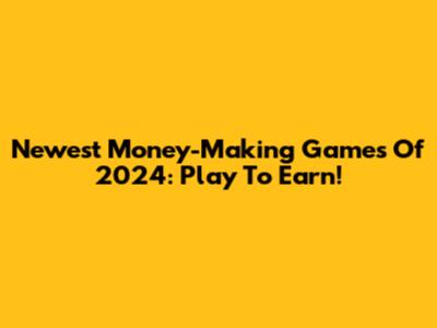 Newest Money-Making Games Of 2024: Play To Earn!