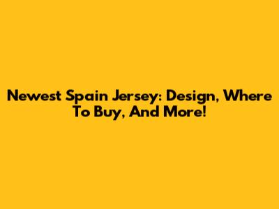Newest Spain Jersey: Design, Where To Buy, And More!