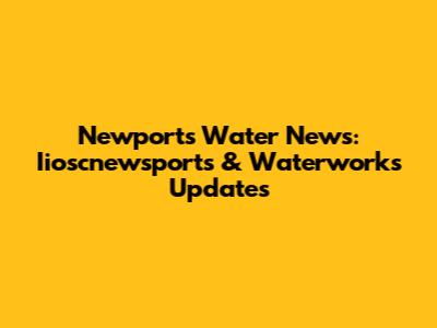 Newport's Water News: Iioscnewsports & Waterworks Updates