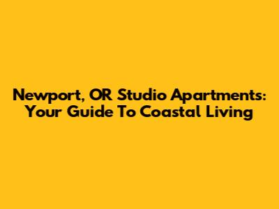 Newport, OR Studio Apartments: Your Guide To Coastal Living