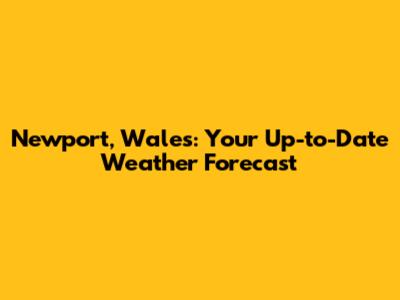 Newport, Wales: Your Up-to-Date Weather Forecast