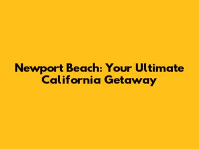 Newport Beach: Your Ultimate California Getaway
