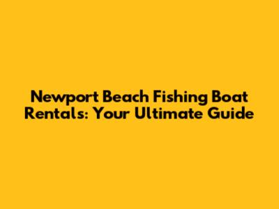 Newport Beach Fishing Boat Rentals: Your Ultimate Guide