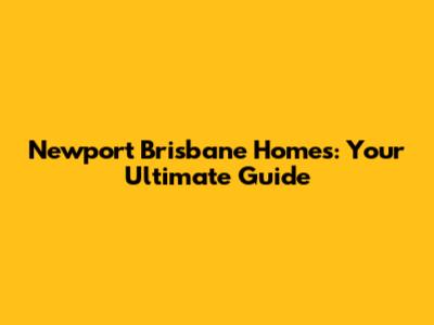Newport Brisbane Homes: Your Ultimate Guide