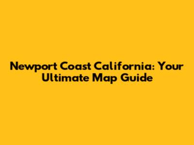 Newport Coast California: Your Ultimate Map Guide
