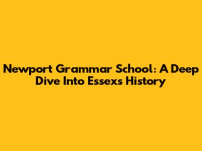 Newport Grammar School: A Deep Dive Into Essex's History
