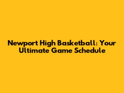 Newport High Basketball: Your Ultimate Game Schedule