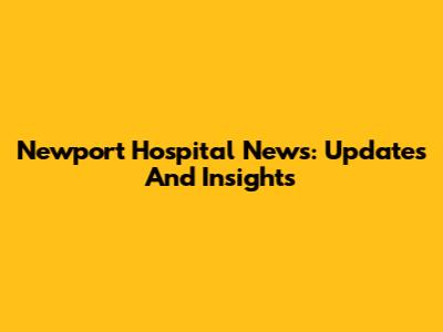 Newport Hospital News: Updates And Insights