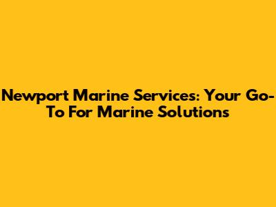 Newport Marine Services: Your Go-To For Marine Solutions