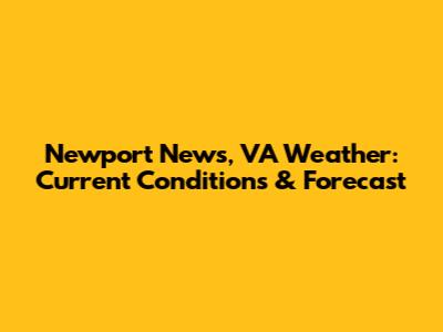Newport News, VA Weather: Current Conditions & Forecast