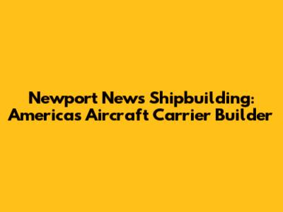 Newport News Shipbuilding: America's Aircraft Carrier Builder