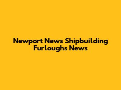 Newport News Shipbuilding Furloughs News
