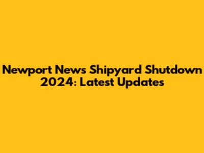 Newport News Shipyard Shutdown 2024: Latest Updates