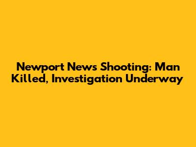 Newport News Shooting: Man Killed, Investigation Underway