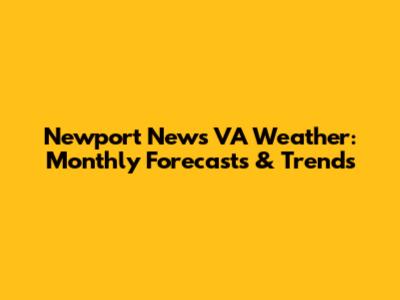 Newport News VA Weather: Monthly Forecasts & Trends