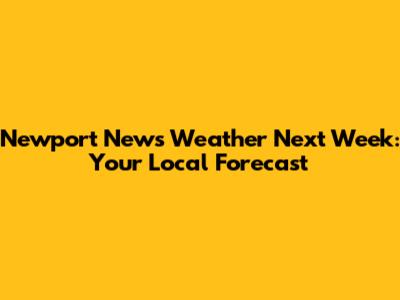 Newport News Weather Next Week: Your Local Forecast