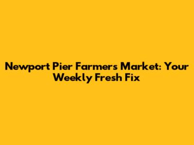 Newport Pier Farmers Market: Your Weekly Fresh Fix