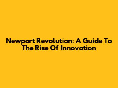 Newport Revolution: A Guide To The Rise Of Innovation