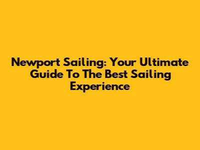 Newport Sailing: Your Ultimate Guide To The Best Sailing Experience