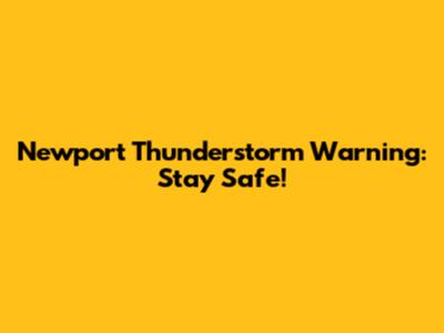 Newport Thunderstorm Warning: Stay Safe!