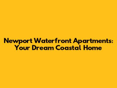 Newport Waterfront Apartments: Your Dream Coastal Home