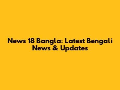 News 18 Bangla: Latest Bengali News & Updates