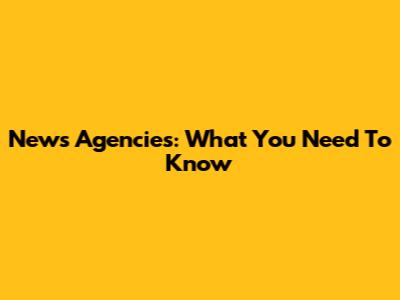 News Agencies: What You Need To Know
